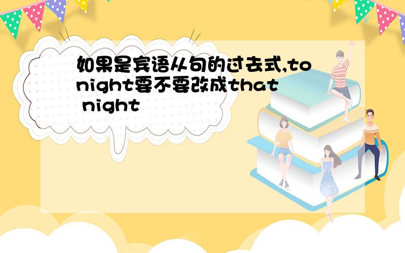 如果是宾语从句的过去式,tonight要不要改成that night