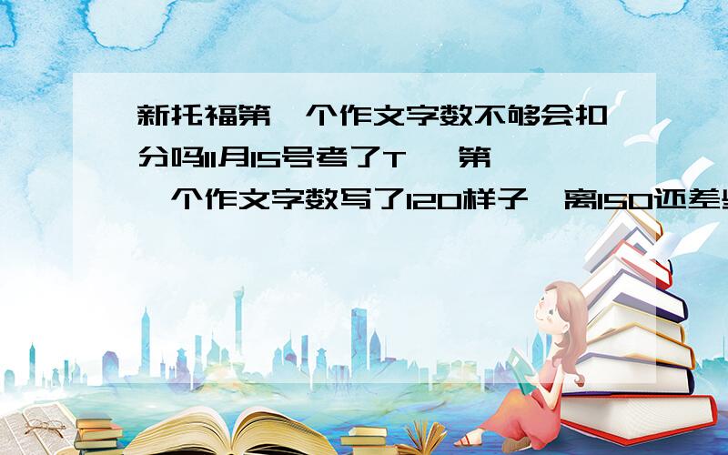 新托福第一个作文字数不够会扣分吗11月15号考了T ,第一个作文字数写了120样子,离150还差些,在不考虑句子结构情况下会怎么给分呢?