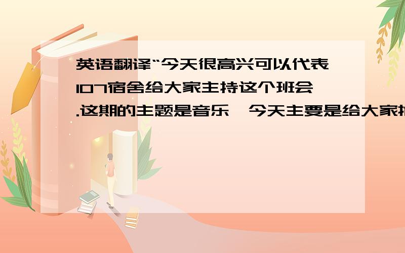 英语翻译“今天很高兴可以代表107宿舍给大家主持这个班会.这期的主题是音乐,今天主要是给大家推荐一些好的英文歌.蓝调歌后Sarah Connor 21世纪的开端,芳龄23岁的德国女生Sarah Connor,以甜美、