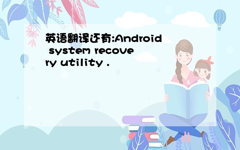 英语翻译还有:Android system recovery utility .