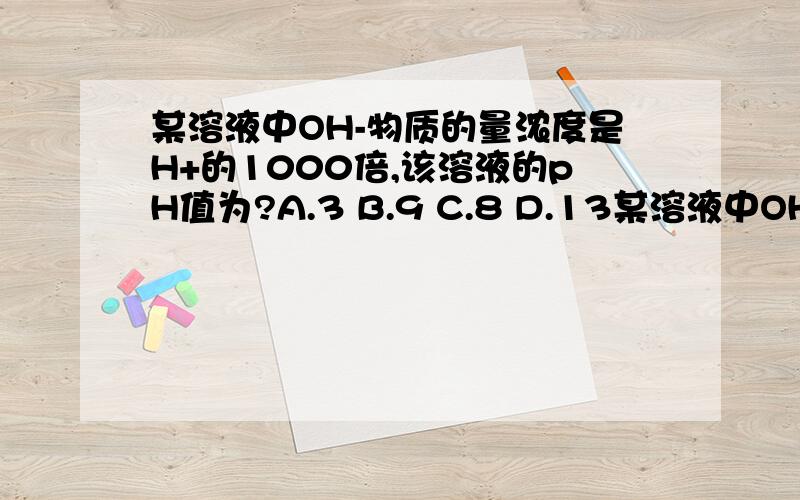 某溶液中OH-物质的量浓度是H+的1000倍,该溶液的pH值为?A.3 B.9 C.8 D.13某溶液中OH-物质的量浓度是H+的1000倍,该溶液的pH值为?A.3 B.9 C.8 D.13