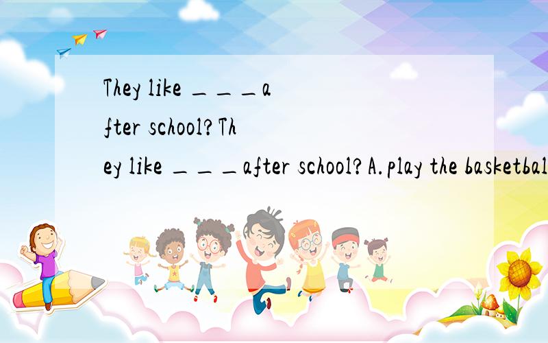 They like ___after school?They like ___after school?A.play the basketball B.play basketball C.to piay the basketball D.to play basketball