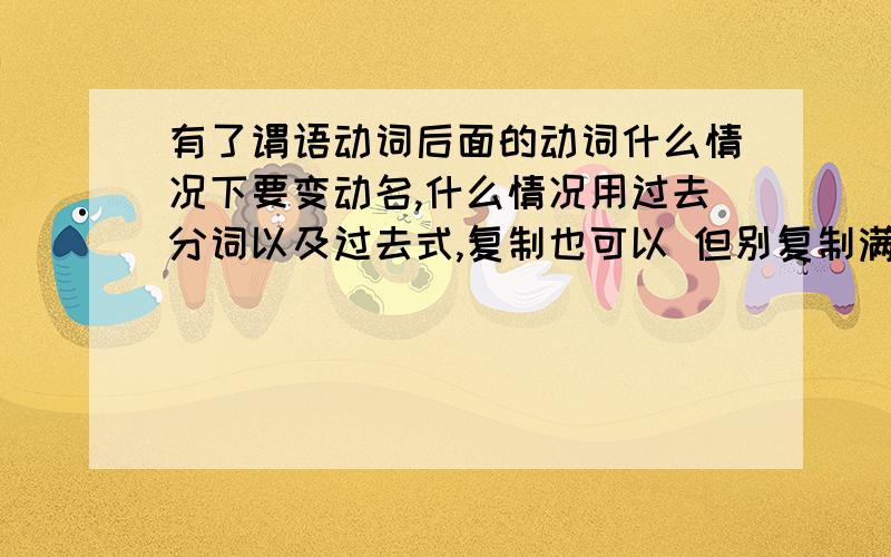 有了谓语动词后面的动词什么情况下要变动名,什么情况用过去分词以及过去式,复制也可以 但别复制满屏幕都是,但最佳回答如果有自己写的我会优先给他们