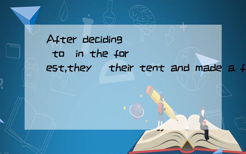 After deciding to_in the forest,they_ their tent and made a fire near it.A:camp;give upB:camp;put upC:going camping;break upD:go camping;set up