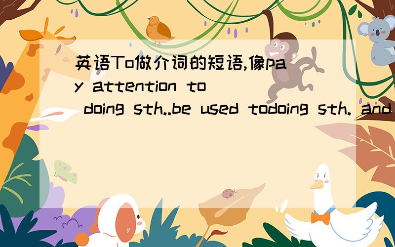 英语To做介词的短语,像pay attention to doing sth..be used todoing sth. and so on .越多越好,要详细啊老师讲的太少了.急! ! !