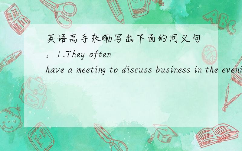 英语高手来嘞写出下面的同义句：1.They often have a meeting to discuss business in the evening.2.Mary always goes to work in her own car.3.Tom never fails his exams.4.Mr White returns to London with his wife.5.Lucy often asks her theache