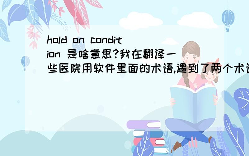 hold on condition 是啥意思?我在翻译一些医院用软件里面的术语,遇到了两个术语,没有上下文,也不知道与医学有没有关系.hold onhold on condition请帮助我想想,如何翻译成中文?