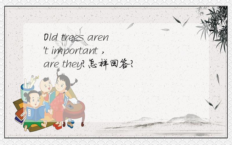 Old trees aren't important ,are they?怎样回答?