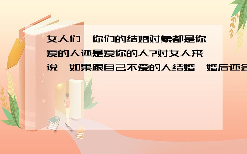 女人们,你们的结婚对象都是你爱的人还是爱你的人?对女人来说,如果跟自己不爱的人结婚,婚后还会想着自己爱的人么?