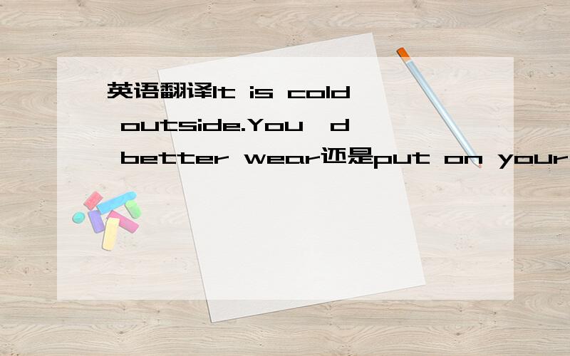 英语翻译It is cold outside.You'd better wear还是put on your coat