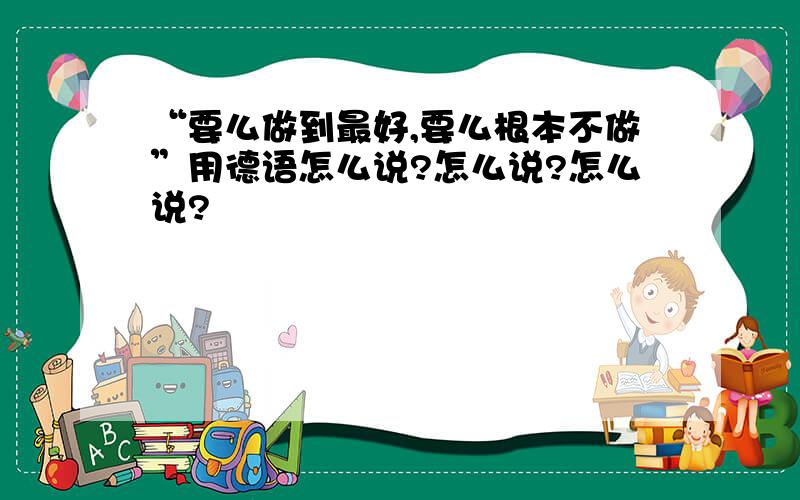 “要么做到最好,要么根本不做”用德语怎么说?怎么说?怎么说?