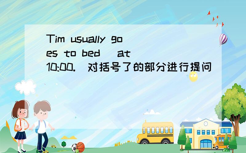 Tim usually goes to bed (at 10:00.)对括号了的部分进行提问 ___ ___ Tim usually ____ to bed?