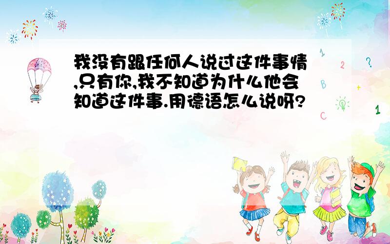 我没有跟任何人说过这件事情 ,只有你,我不知道为什么他会知道这件事.用德语怎么说呀?