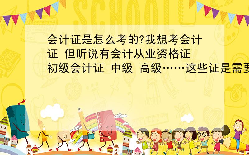 会计证是怎么考的?我想考会计证 但听说有会计从业资格证 初级会计证 中级 高级……这些证是需要考完一个才能考下一个 比如必须先考从业 再考处理 还是想考哪个考哪个?