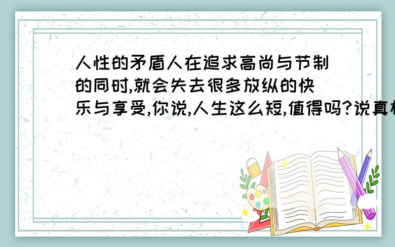 人性的矛盾人在追求高尚与节制的同时,就会失去很多放纵的快乐与享受,你说,人生这么短,值得吗?说真相