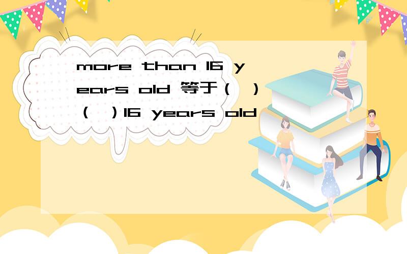 more than 16 years old 等于（ ）（ ）16 years old