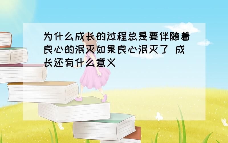 为什么成长的过程总是要伴随着良心的泯灭如果良心泯灭了 成长还有什么意义