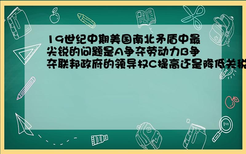 19世纪中期美国南北矛盾中最尖锐的问题是A争夺劳动力B争夺联邦政府的领导权C提高还是降低关税D在西部新领土是否实行黑人奴隶制