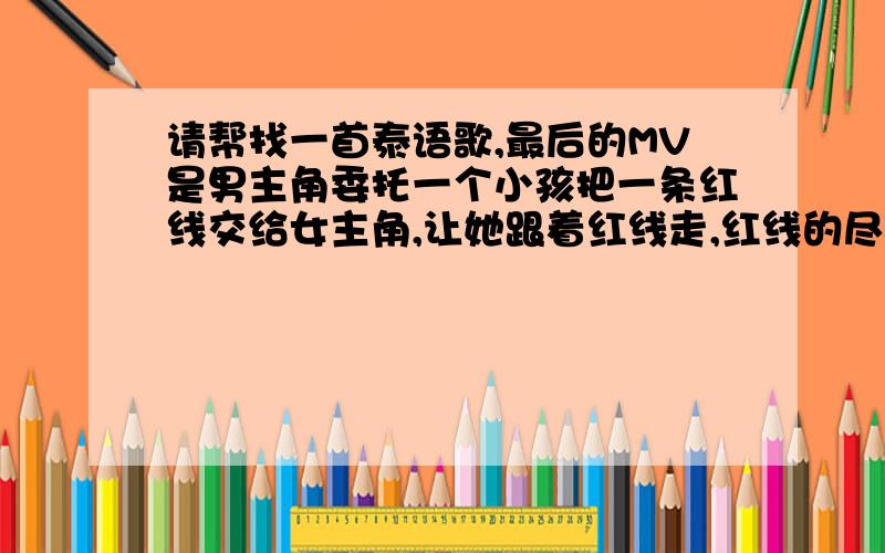 请帮找一首泰语歌,最后的MV是男主角委托一个小孩把一条红线交给女主角,让她跟着红线走,红线的尽头是男主角用戒指顺着红线给女主角戴上,然后求婚.副歌第一句是เธอเũ