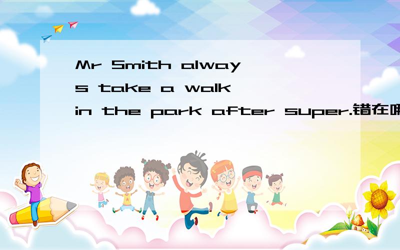 Mr Smith always take a walk in the park after super.错在哪里