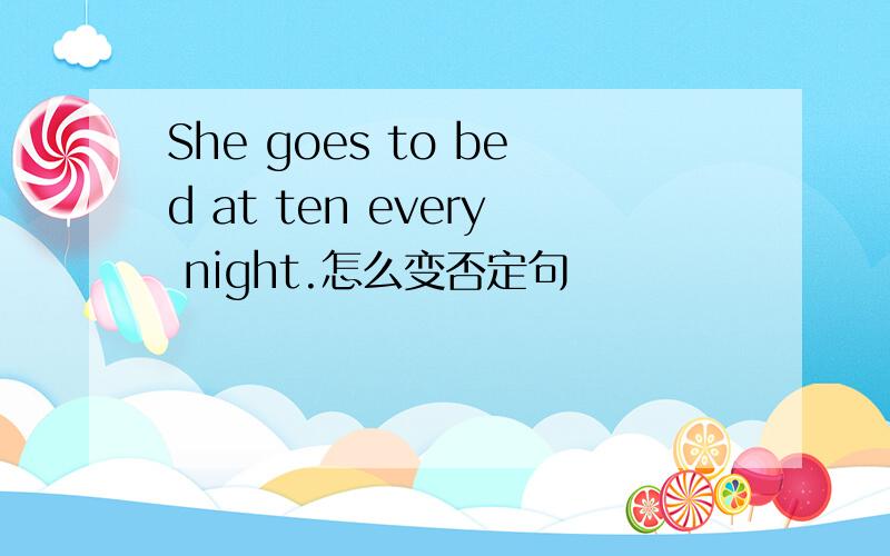She goes to bed at ten every night.怎么变否定句