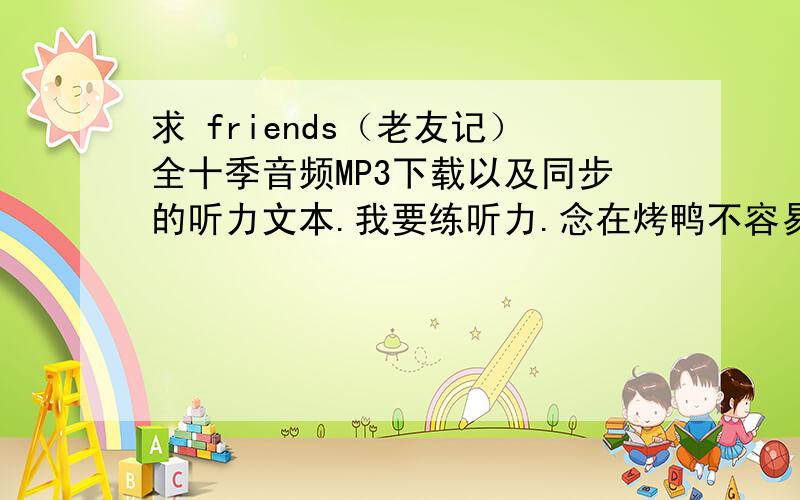 求 friends（老友记）全十季音频MP3下载以及同步的听力文本.我要练听力.念在烤鸭不容易的份上.如果全的话我会加分.