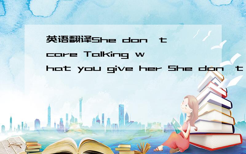 英语翻译She don't care Talking what you give her She don't care About the way you dressShe don't care Talk to you 'bout nothing She don't care Thank you for your timeDon't be a sick-boyStick to what you fell on day oneYou wanna tell her how you m