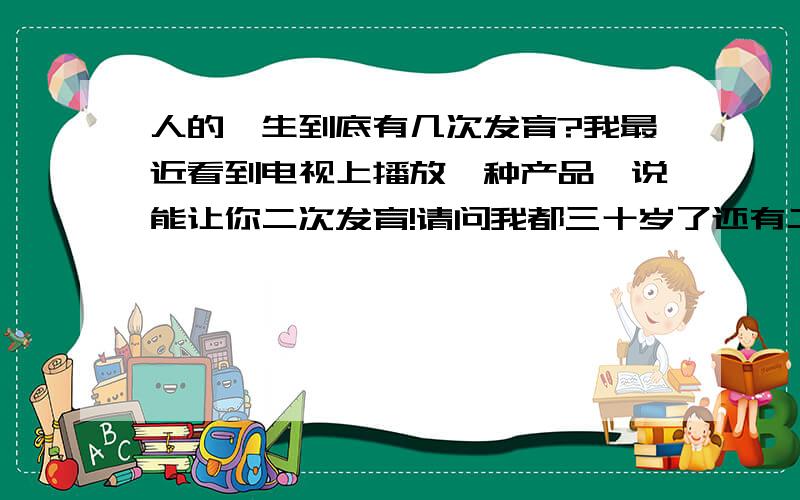 人的一生到底有几次发育?我最近看到电视上播放一种产品,说能让你二次发育!请问我都三十岁了还有二次发育吗?二次发育是指发育什么地方?比如……身高……等等