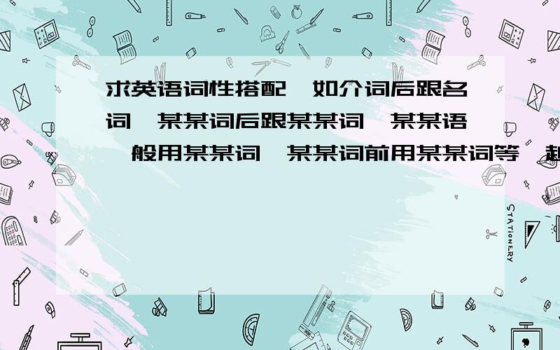 求英语词性搭配,如介词后跟名词、某某词后跟某某词,某某语一般用某某词,某某词前用某某词等,越详越好,