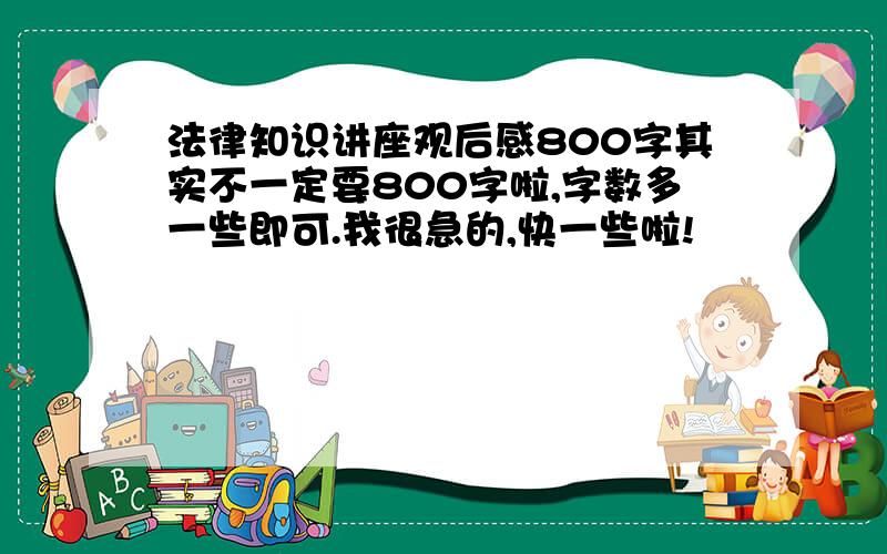 法律知识讲座观后感800字其实不一定要800字啦,字数多一些即可.我很急的,快一些啦!