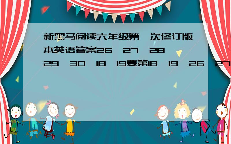 新黑马阅读六年级第一次修订版本英语答案26,27,28,29,30,18,19要第18,19,26,27,28,29,30课的,没有答案的别来,给答案重重有赏