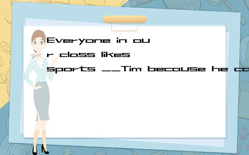 Everyone in our class likes sports __Tim because he cannot run fast.空格填except 还是with答案是with,