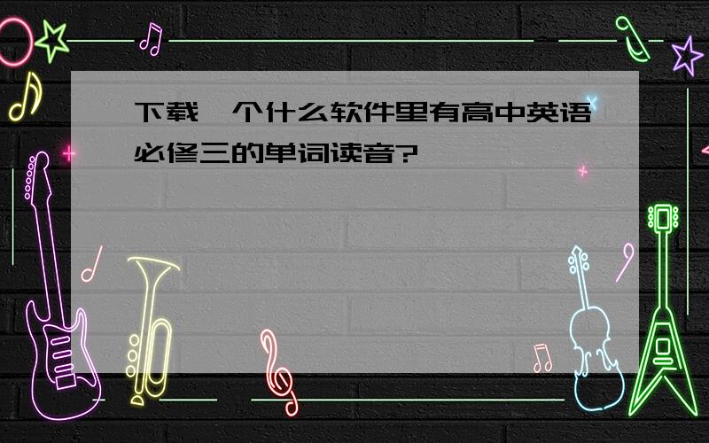 下载一个什么软件里有高中英语必修三的单词读音?