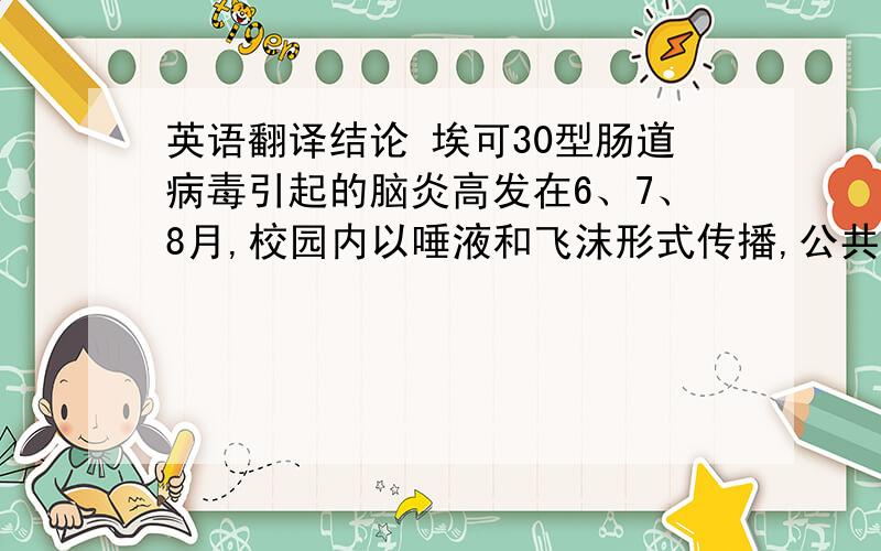 英语翻译结论 埃可30型肠道病毒引起的脑炎高发在6、7、8月,校园内以唾液和飞沫形式传播,公共场所游泳池内传播较多,临床症状轻,易治愈,但传染性强,易导致暴发流行.