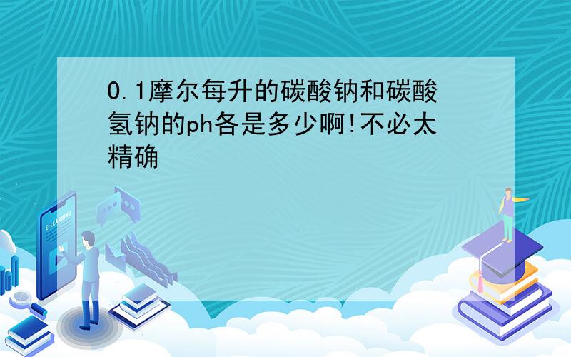 0.1摩尔每升的碳酸钠和碳酸氢钠的ph各是多少啊!不必太精确