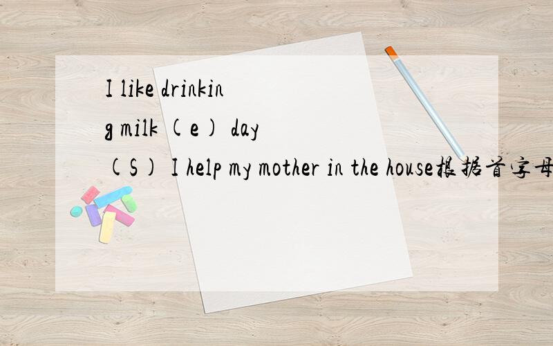 I like drinking milk (e) day(S) I help my mother in the house根据首字母填空