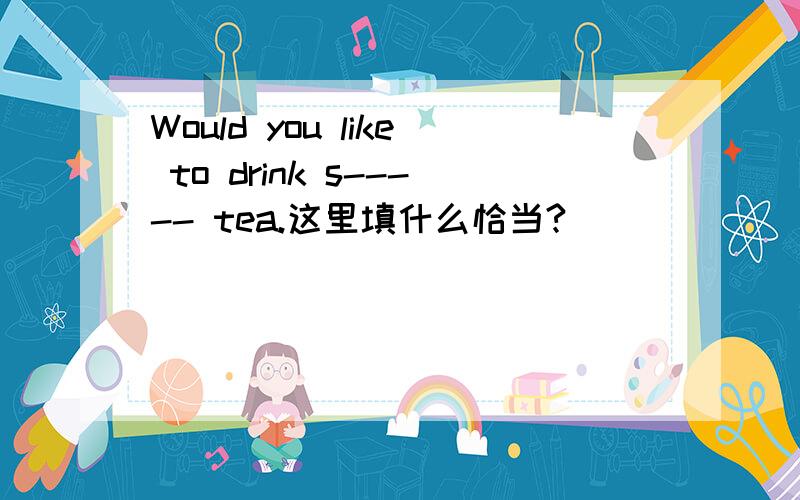 Would you like to drink s----- tea.这里填什么恰当?