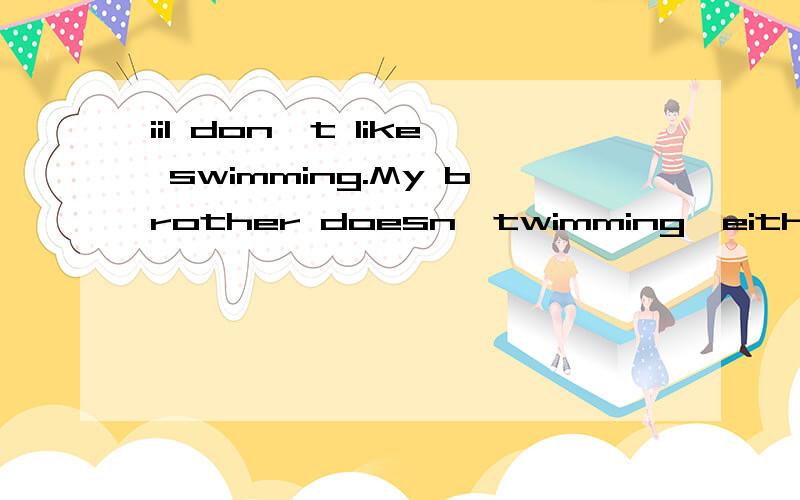 iiI don＇t like swimming.My brother doesn'twimming,either.(合并为一句） ＿my brother＿I lik