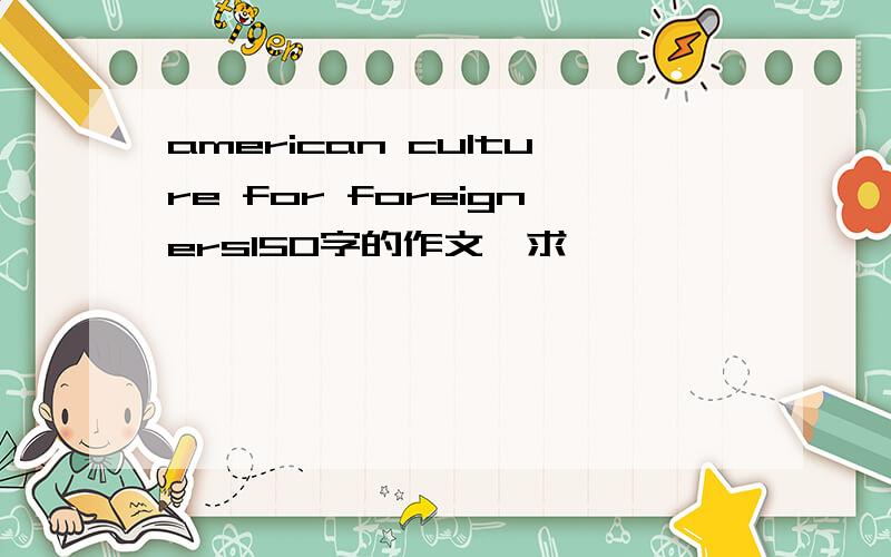 american culture for foreigners150字的作文,求