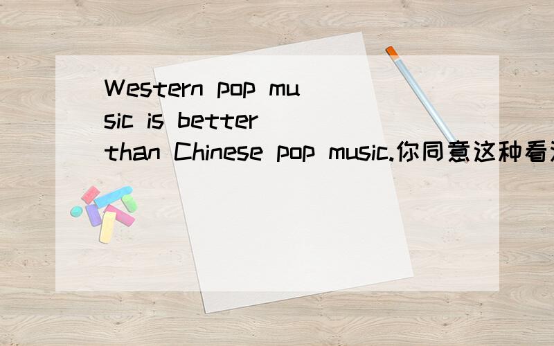 Western pop music is better than Chinese pop music.你同意这种看法吗,为什么?用英语回答出来.不用太长.