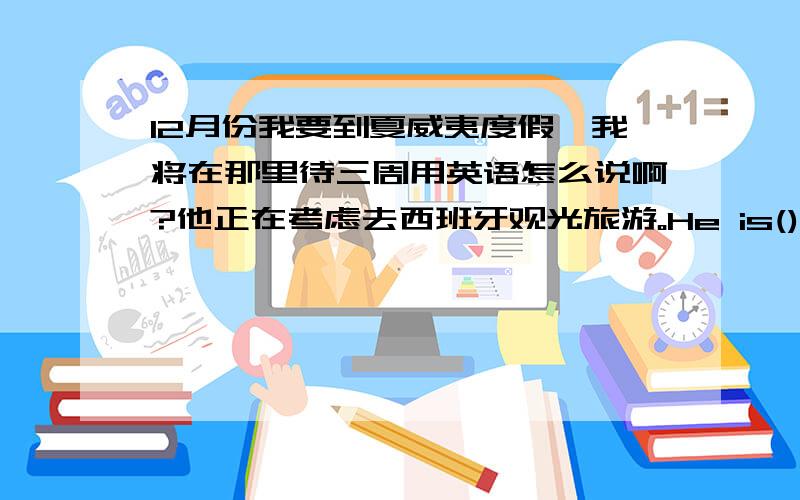 12月份我要到夏威夷度假,我将在那里待三周用英语怎么说啊?他正在考虑去西班牙观光旅游。He is()()()to Spain for going sightseeing.