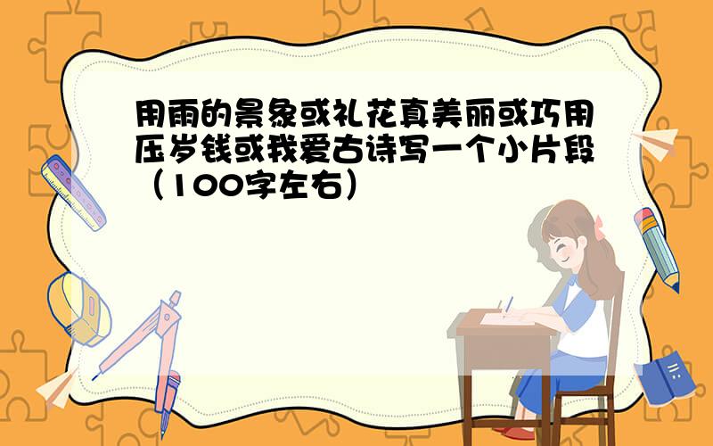 用雨的景象或礼花真美丽或巧用压岁钱或我爱古诗写一个小片段（100字左右）