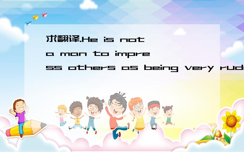 求翻译.He is not a man to impress others as being very rude.