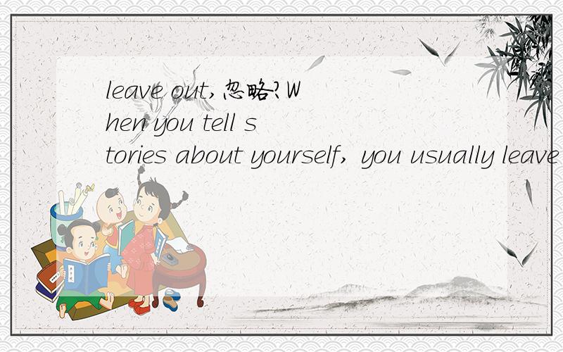 leave out,忽略?When you tell stories about yourself, you usually leave out the parts that are unflattering. 当你讲述你自己的故事时,你通常忽略不太好的部分.有更合适的词吗?补充一下，我指的是翻译