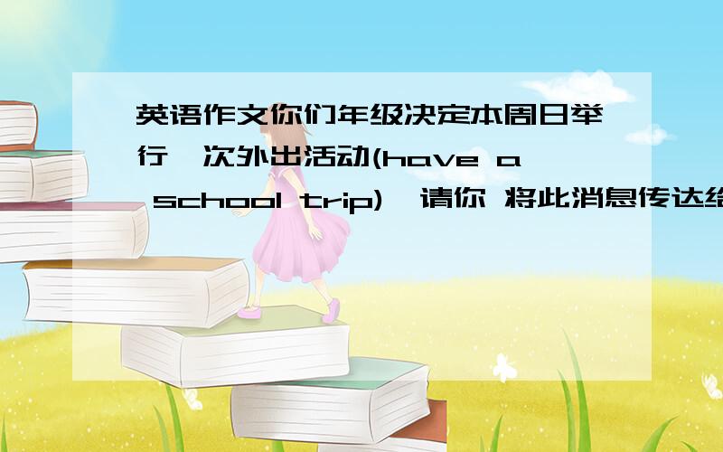 英语作文你们年级决定本周日举行一次外出活动(have a school trip),请你 将此消息传达给来自英国的交换生