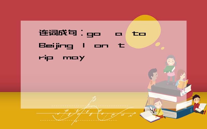 连词成句：go ,a,to,Beijing,I,on,trip,may