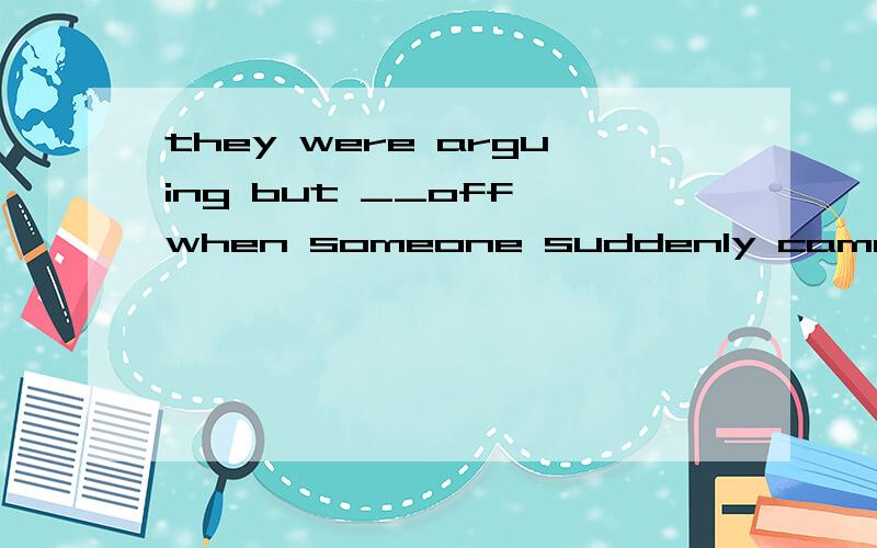 they were arguing but __off when someone suddenly came into the room.1.took2.turned 3.broke 4.camethey were arguing but __off when someone suddenly came into the room.1.took2.turned 3.broke 4.came最后反翻译下