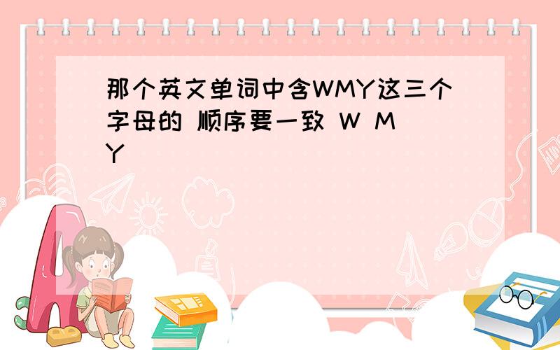 那个英文单词中含WMY这三个字母的 顺序要一致 W M Y