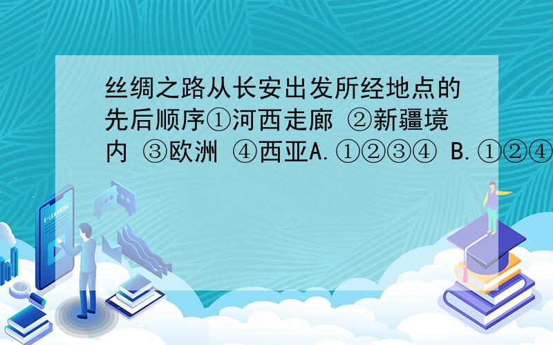 丝绸之路从长安出发所经地点的先后顺序①河西走廊 ②新疆境内 ③欧洲 ④西亚A.①②③④ B.①②④③ C.①③④② D.④③①②