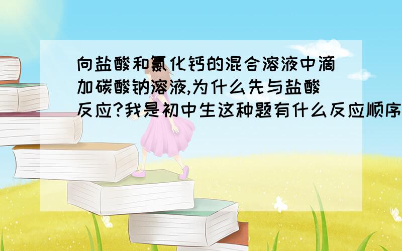 向盐酸和氯化钙的混合溶液中滴加碳酸钠溶液,为什么先与盐酸反应?我是初中生这种题有什么反应顺序规律吗